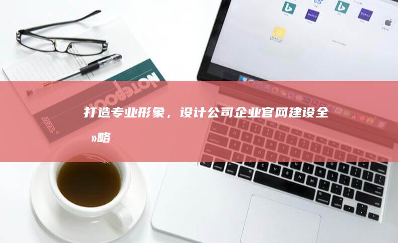 打造专业形象，设计公司企业官网建设全攻略