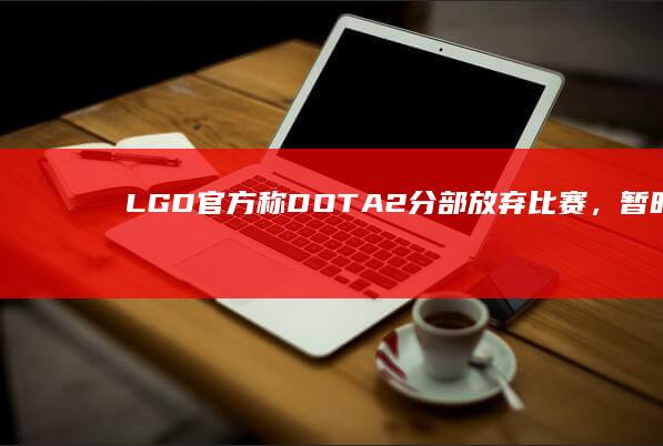 LGD 官方称 DOTA2 分部放弃比赛，暂时进入休整期，这背后有何原因？